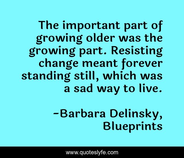 The important part of growing older was the growing part. Resisting change meant forever standing still, which was a sad way to live.