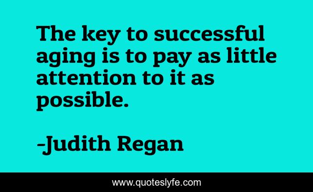 The key to successful aging is to pay as little attention to it as possible.