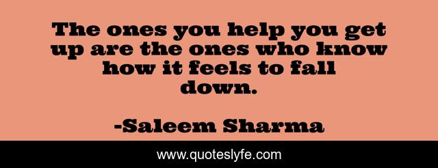 The ones you help you get up are the ones who know how it feels to fall down.