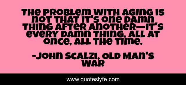 The problem with aging is not that it's one damn thing after another—it's every damn thing, all at once, all the time.