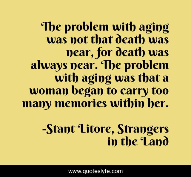 The problem with aging was not that death was near, for death was always near. The problem with aging was that a woman began to carry too many memories within her.