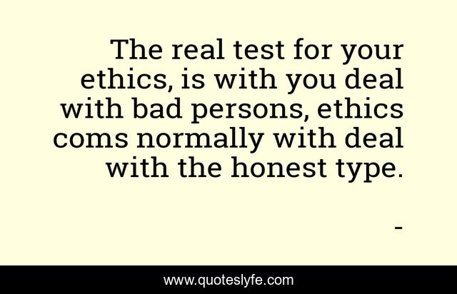 The real test for your ethics, is with you deal with bad persons, ethics coms normally with deal with the honest type.