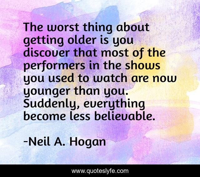 The worst thing about getting older is you discover that most of the performers in the shows you used to watch are now younger than you. Suddenly, everything become less believable.