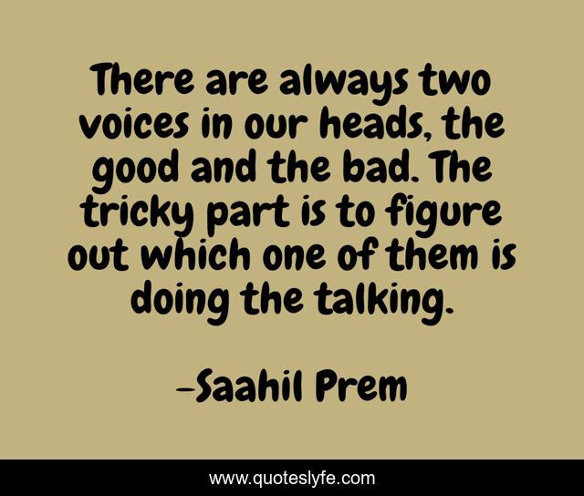 There are always two voices in our heads, the good and the bad. The tricky part is to figure out which one of them is doing the talking.