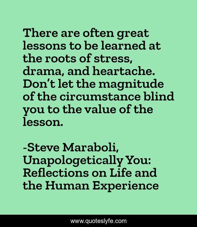 There are often great lessons to be learned at the roots of stress, drama, and heartache. Don’t let the magnitude of the circumstance blind you to the value of the lesson.