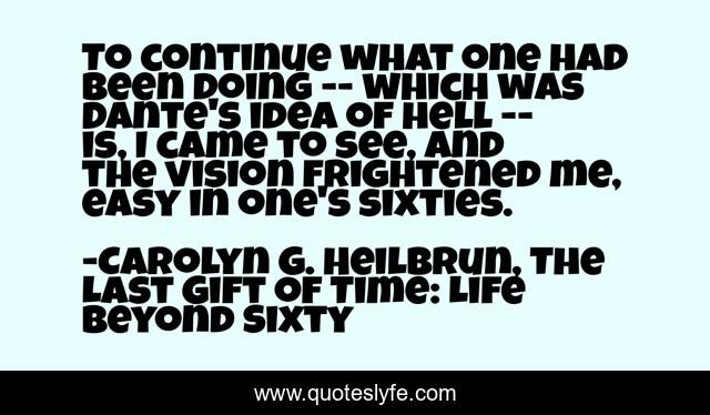 To continue what one had been doing -- which was Dante's idea of hell -- is, I came to see, and the vision frightened me, easy in one's sixties.