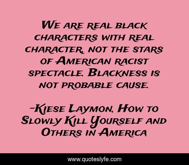 We are real black characters with real character, not the stars of American racist spectacle. Blackness is not probable cause.