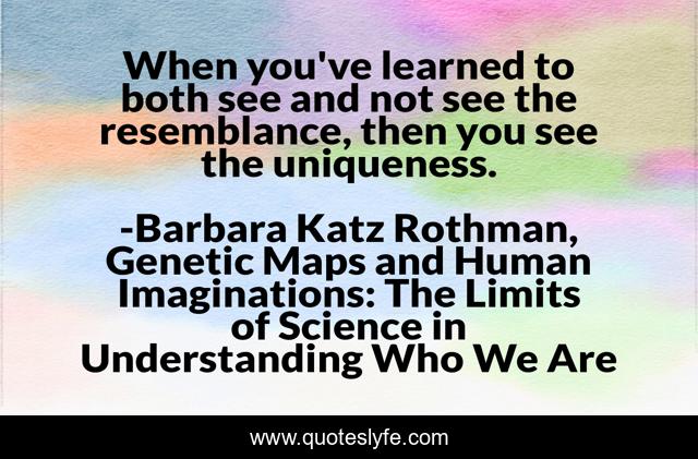 When you've learned to both see and not see the resemblance, then you see the uniqueness.