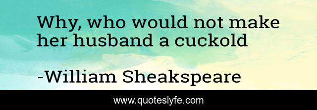Why, who would not make her husband a cuckold