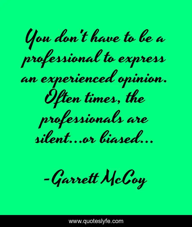 You don't have to be a professional to express an experienced opinion. Often times, the professionals are silent...or biased...