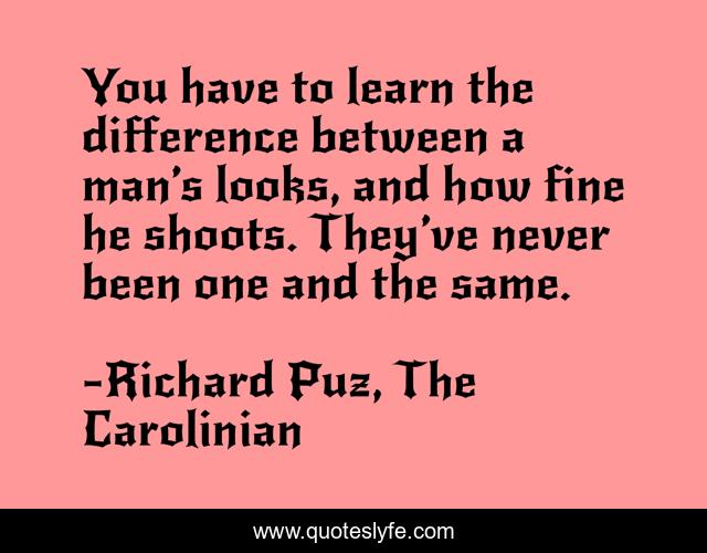 You have to learn the difference between a man’s looks, and how fine he shoots. They’ve never been one and the same.