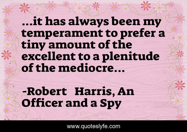 ...it has always been my temperament to prefer a tiny amount of the excellent to a plenitude of the mediocre...