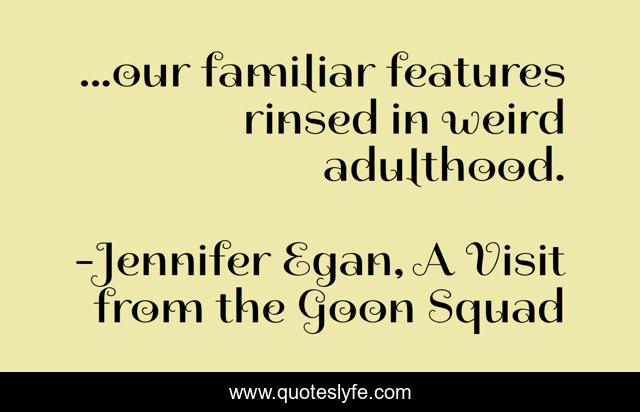 ...our familiar features rinsed in weird adulthood.