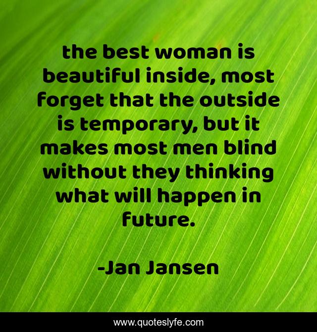 the best woman is beautiful inside, most forget that the outside is temporary, but it makes most men blind without they thinking what will happen in future.