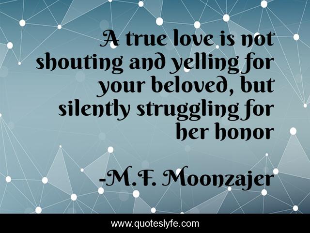 A true love is not shouting and yelling for your beloved, but silently struggling for her honor