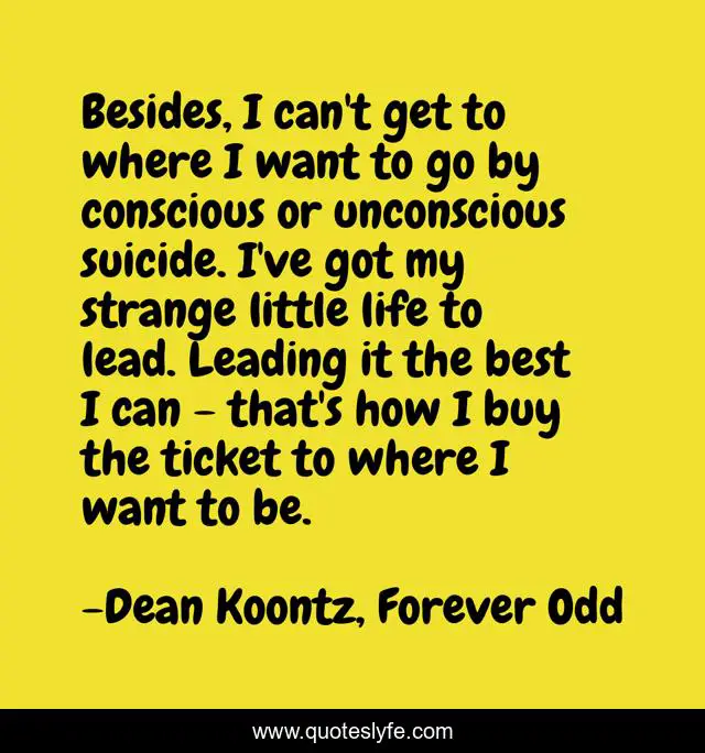 Besides, I can't get to where I want to go by conscious or unconscious suicide. I've got my strange little life to lead. Leading it the best I can - that's how I buy the ticket to where I want to be.