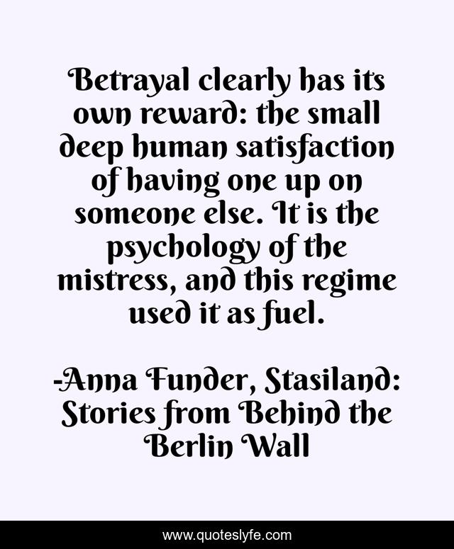 Betrayal clearly has its own reward: the small deep human satisfaction of having one up on someone else. It is the psychology of the mistress, and this regime used it as fuel.