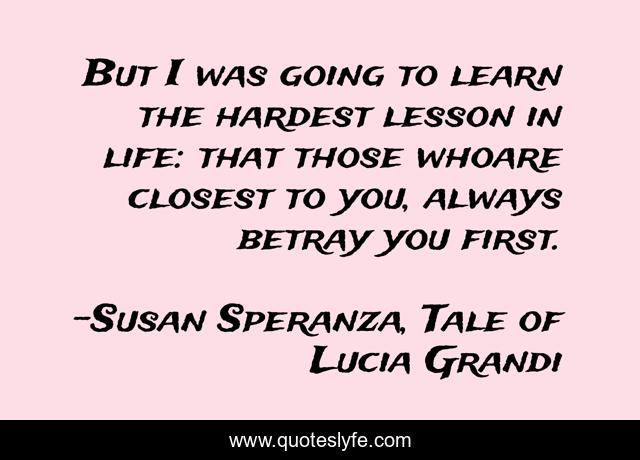 But I was going to learn the hardest lesson in life: that those whoare closest to you, always betray you first.