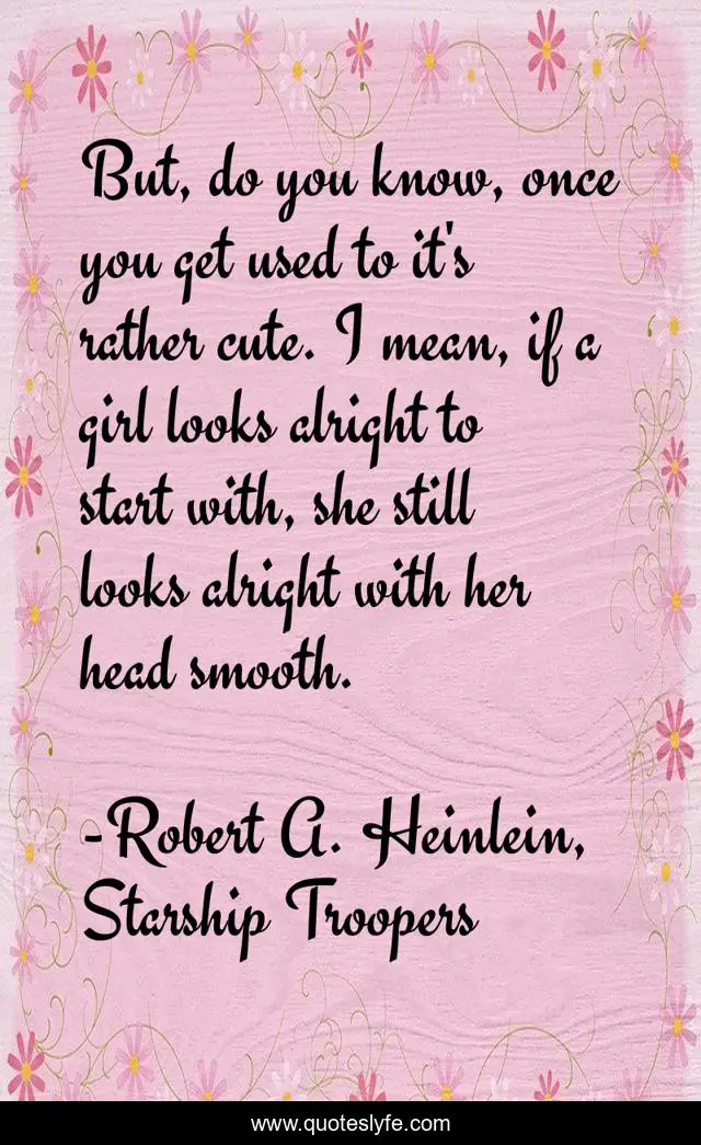 But, do you know, once you get used to it's rather cute. I mean, if a girl looks alright to start with, she still looks alright with her head smooth.