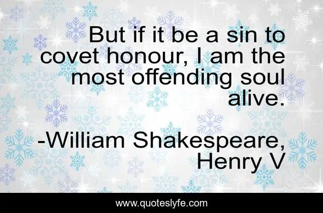 But if it be a sin to covet honour, I am the most offending soul alive.