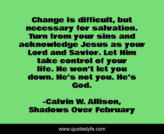 Change is difficult, but necessary for salvation. Turn from your sins and acknowledge Jesus as your Lord and Savior. Let Him take control of your life. He won’t let you down. He’s not you. He’s God.