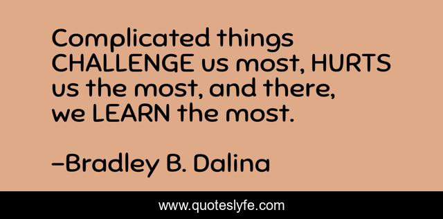 Complicated things CHALLENGE us most, HURTS us the most, and there, we LEARN the most.
