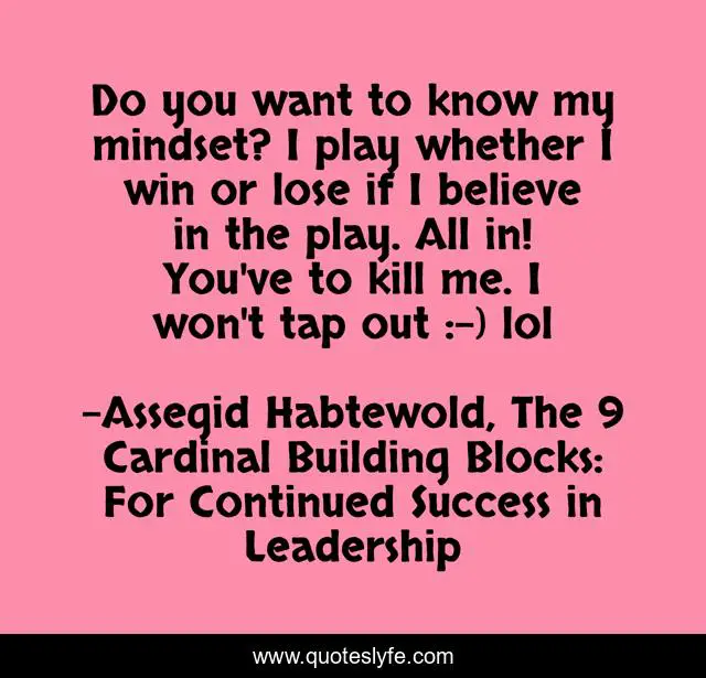Do you want to know my mindset? I play whether I win or lose if I believe in the play. All in! You've to kill me. I won't tap out :-) lol