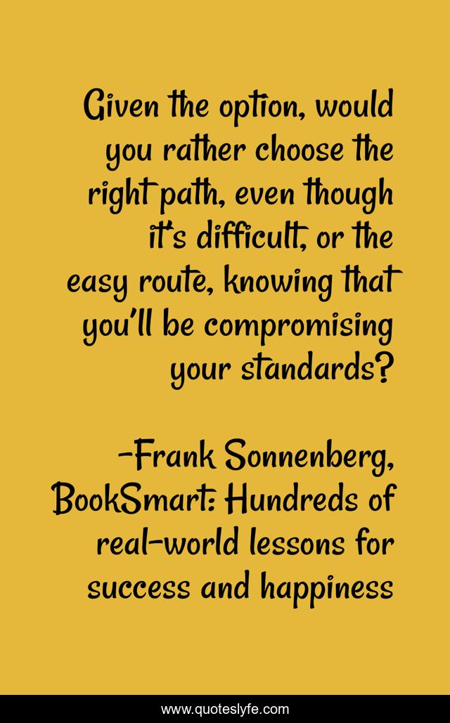 Given the option, would you rather choose the right path, even though it’s difficult, or the easy route, knowing that you’ll be compromising your standards?