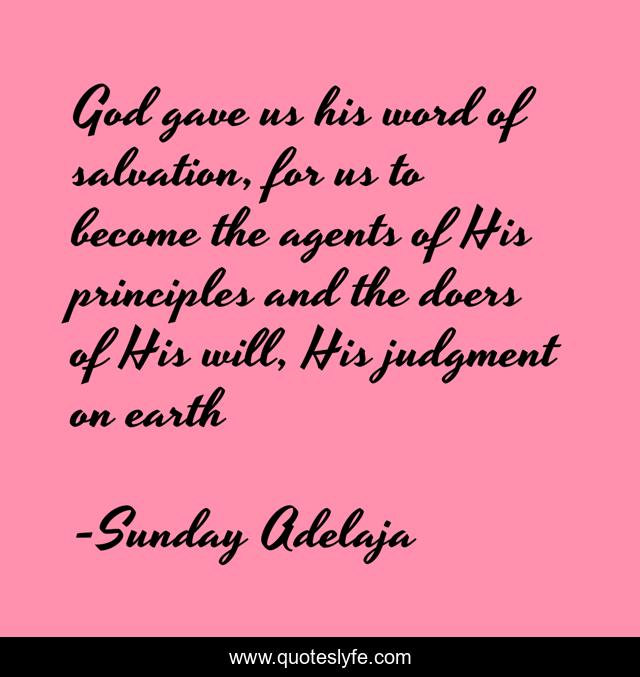 God gave us his word of salvation, for us to become the agents of His principles and the doers of His will, His judgment on earth