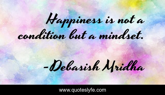 Happiness is not a condition but a mindset.