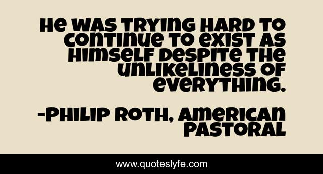 He was trying hard to continue to exist as himself despite the unlikeliness of everything.