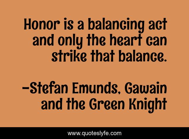 Honor is a balancing act and only the heart can strike that balance.