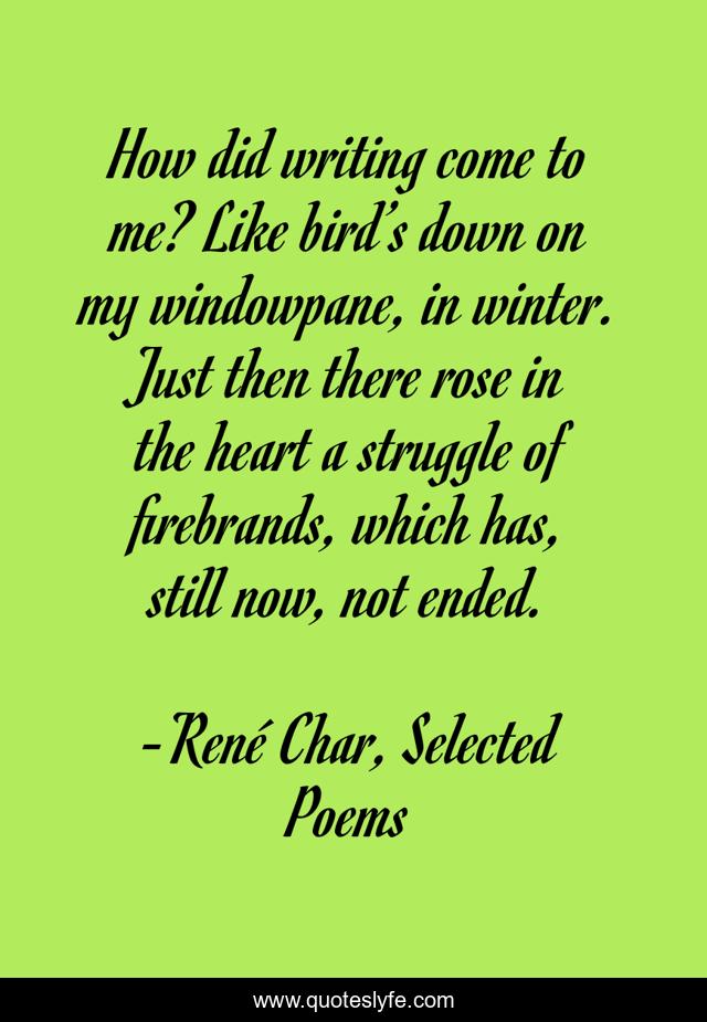 How did writing come to me? Like bird’s down on my windowpane, in winter. Just then there rose in the heart a struggle of firebrands, which has, still now, not ended.