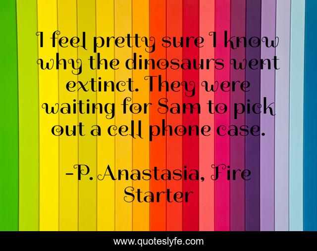 I feel pretty sure I know why the dinosaurs went extinct. They were waiting for Sam to pick out a cell phone case.