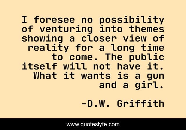 I foresee no possibility of venturing into themes showing a closer view of reality for a long time to come. The public itself will not have it. What it wants is a gun and a girl.