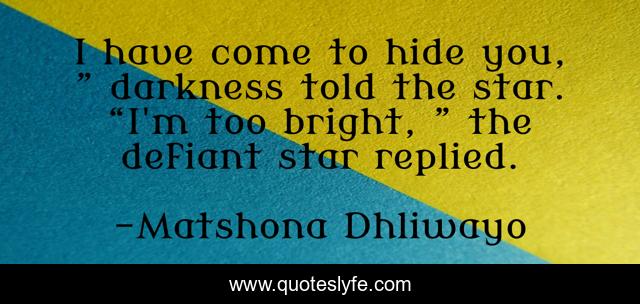 I have come to hide you, ” darkness told the star. “I'm too bright, ” the defiant star replied.