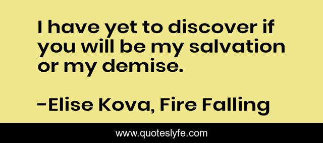 I have yet to discover if you will be my salvation or my demise.