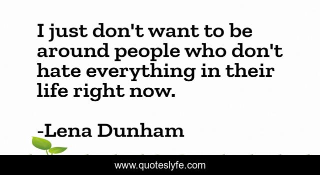 I just don't want to be around people who don't hate everything in their life right now.