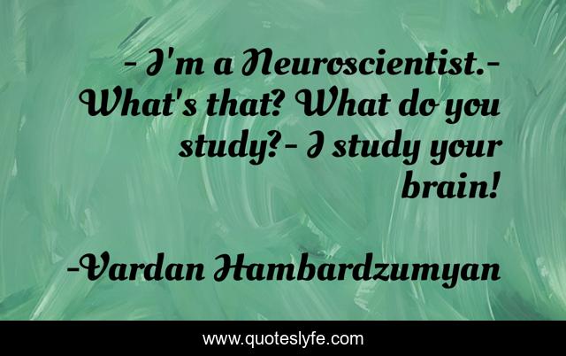 - I'm a Neuroscientist.- What's that? What do you study?- I study your brain!
