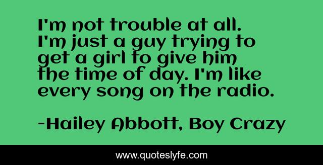 I'm not trouble at all. I'm just a guy trying to get a girl to give him the time of day. I'm like every song on the radio.