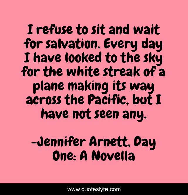 I refuse to sit and wait for salvation. Every day I have looked to the sky for the white streak of a plane making its way across the Pacific, but I have not seen any.