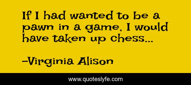 If I had wanted to be a pawn in a game, I would have taken up chess...
