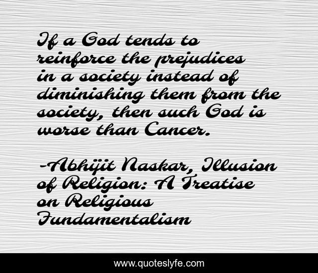 If a God tends to reinforce the prejudices in a society instead of diminishing them from the society, then such God is worse than Cancer.