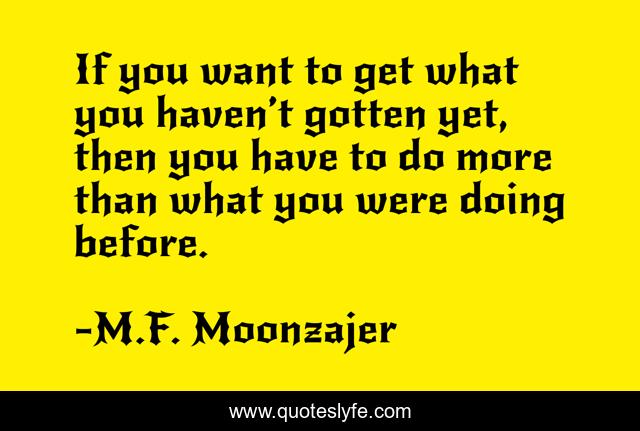 If you want to get what you haven’t gotten yet, then you have to do more than what you were doing before.