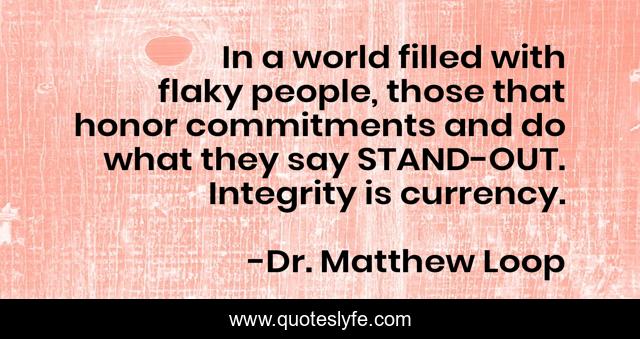 In a world filled with flaky people, those that honor commitments and do what they say STAND-OUT. Integrity is currency.