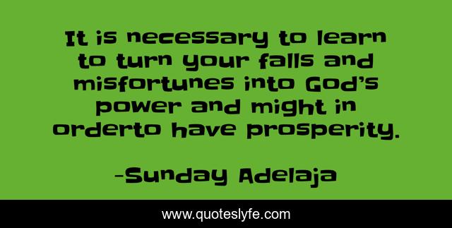 It is necessary to learn to turn your falls and misfortunes into God’s power and might in orderto have prosperity.