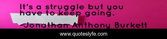 It's a struggle but you have to keep going.