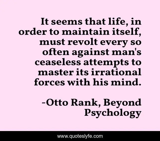 It seems that life, in order to maintain itself, must revolt every so often against man's ceaseless attempts to master its irrational forces with his mind.
