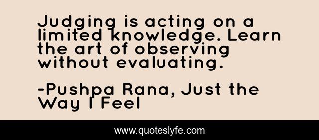 Judging is acting on a limited knowledge. Learn the art of observing without evaluating.