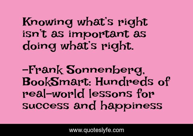 Knowing what’s right isn’t as important as doing what’s right.